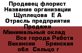 Продавец флорист › Название организации ­ Щуплецова  Е.А › Отрасль предприятия ­ Продажи › Минимальный оклад ­ 10 000 - Все города Работа » Вакансии   . Брянская обл.,Сельцо г.